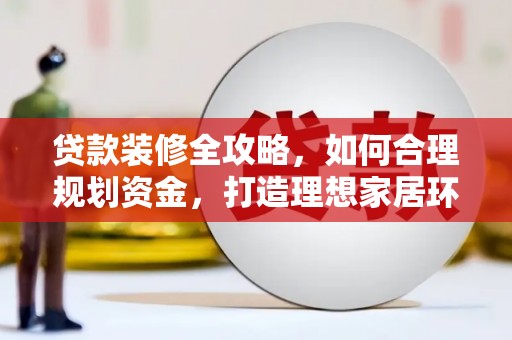 西塞山贷款装修全攻略，如何合理规划资金，打造理想家居环境