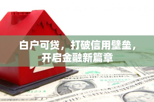 西塞山白户可贷，打破信用壁垒，开启金融新篇章