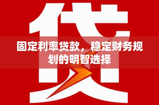 西塞山固定利率贷款，稳定财务规划的明智选择