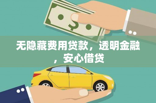 西塞山无隐藏费用贷款，透明金融，安心借贷