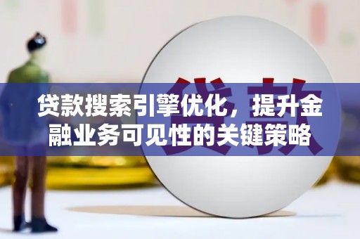 西塞山贷款搜索引擎优化，提升金融业务可见性的关键策略