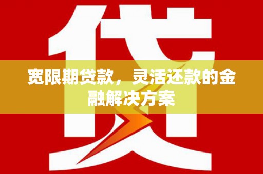 西塞山宽限期贷款，灵活还款的金融解决方案