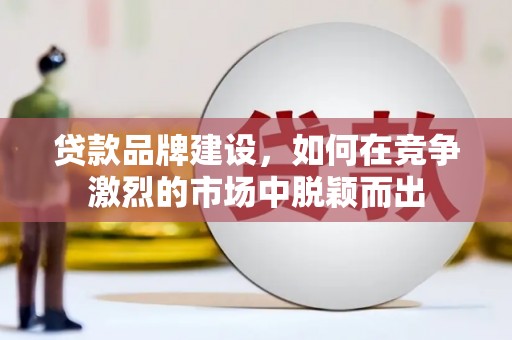 西塞山贷款品牌建设，如何在竞争激烈的市场中脱颖而出