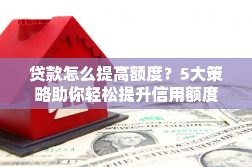 西塞山贷款怎么提高额度？5大策略助你轻松提升信用额度