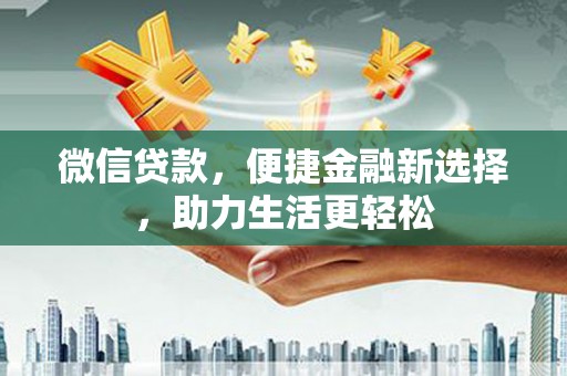 西塞山微信贷款，便捷金融新选择，助力生活更轻松
