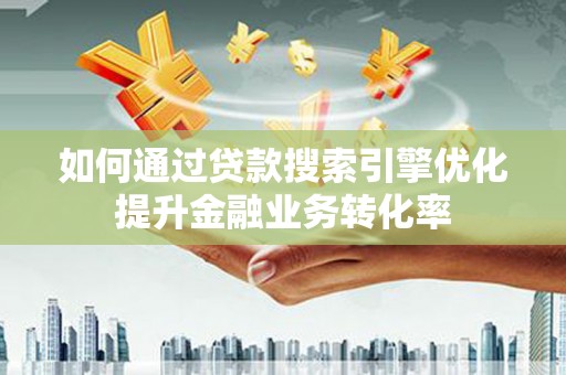 西塞山如何通过贷款搜索引擎优化提升金融业务转化率