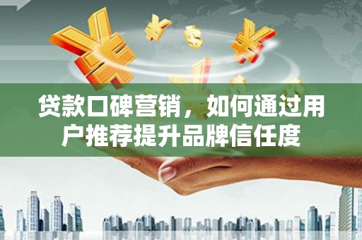 西塞山贷款口碑营销，如何通过用户推荐提升品牌信任度
