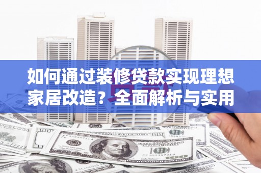 西塞山如何通过装修贷款实现理想家居改造？全面解析与实用指南