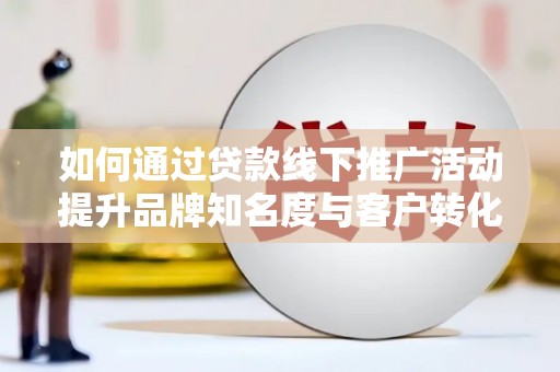西塞山如何通过贷款线下推广活动提升品牌知名度与客户转化率
