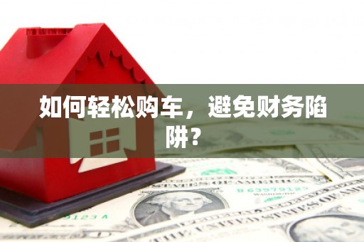 西塞山如何轻松购车，避免财务陷阱？