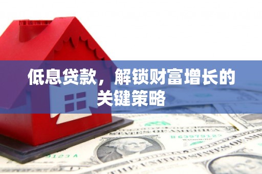 西塞山低息贷款，解锁财富增长的关键策略