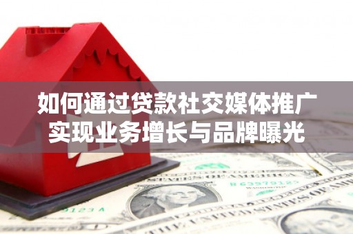 西塞山如何通过贷款社交媒体推广实现业务增长与品牌曝光