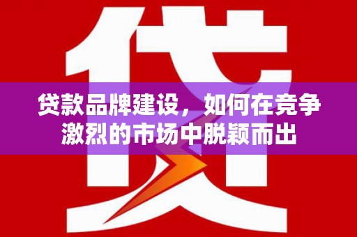 西塞山贷款品牌建设，如何在竞争激烈的市场中脱颖而出