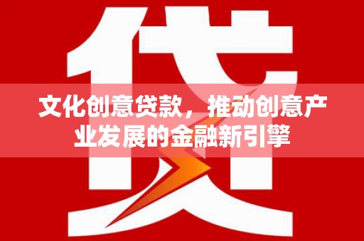 西塞山文化创意贷款，推动创意产业发展的金融新引擎