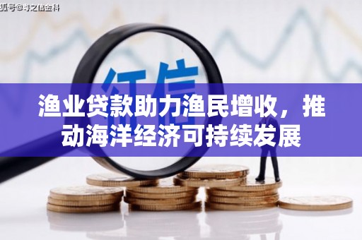 西塞山渔业贷款助力渔民增收，推动海洋经济可持续发展