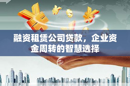 西塞山融资租赁公司贷款，企业资金周转的智慧选择