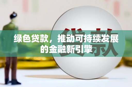 西塞山绿色贷款，推动可持续发展的金融新引擎