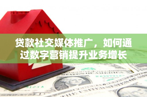 西塞山贷款社交媒体推广，如何通过数字营销提升业务增长