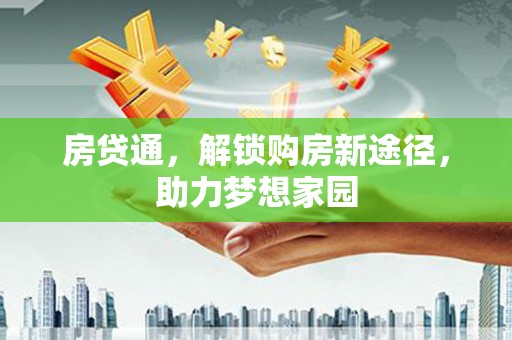 西塞山房贷通，解锁购房新途径，助力梦想家园