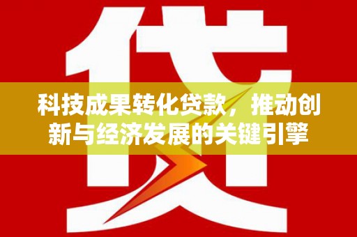 西塞山科技成果转化贷款，推动创新与经济发展的关键引擎