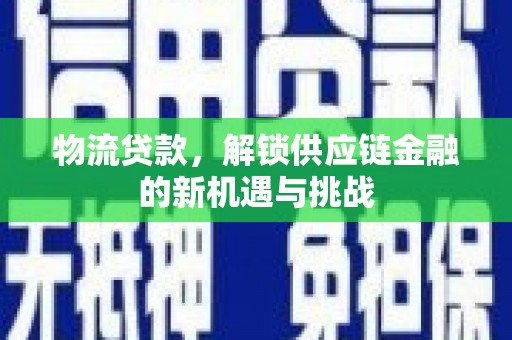 西塞山物流贷款，解锁供应链金融的新机遇与挑战