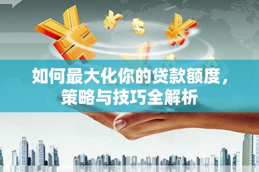 西塞山如何最大化你的贷款额度，策略与技巧全解析