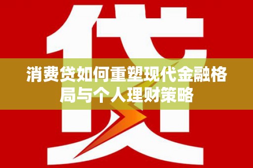 西塞山消费贷如何重塑现代金融格局与个人理财策略