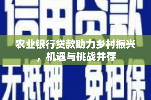西塞山农业银行贷款助力乡村振兴，机遇与挑战并存