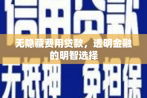 西塞山无隐藏费用贷款，透明金融的明智选择