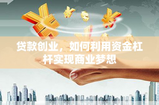 西塞山贷款创业，如何利用资金杠杆实现商业梦想