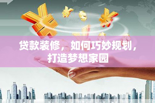 西塞山贷款装修，如何巧妙规划，打造梦想家园