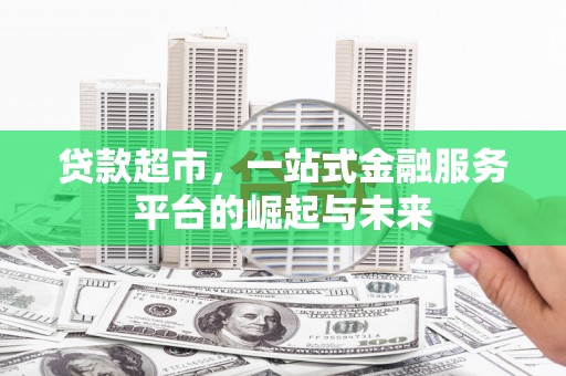 西塞山贷款超市，一站式金融服务平台的崛起与未来