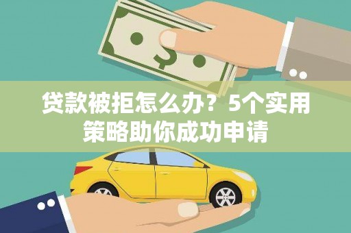 西塞山贷款被拒怎么办？5个实用策略助你成功申请