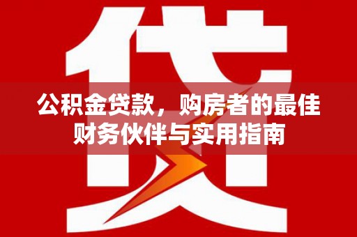 西塞山公积金贷款，购房者的最佳财务伙伴与实用指南