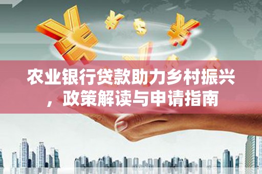 西塞山农业银行贷款助力乡村振兴，政策解读与申请指南
