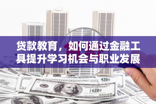 西塞山贷款教育，如何通过金融工具提升学习机会与职业发展