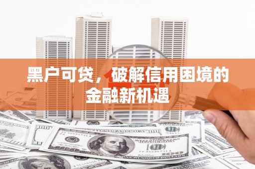 西塞山黑户可贷，破解信用困境的金融新机遇