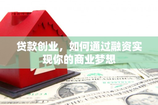 西塞山贷款创业，如何通过融资实现你的商业梦想