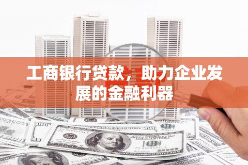 西塞山工商银行贷款，助力企业发展的金融利器