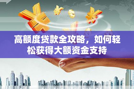 西塞山高额度贷款全攻略，如何轻松获得大额资金支持