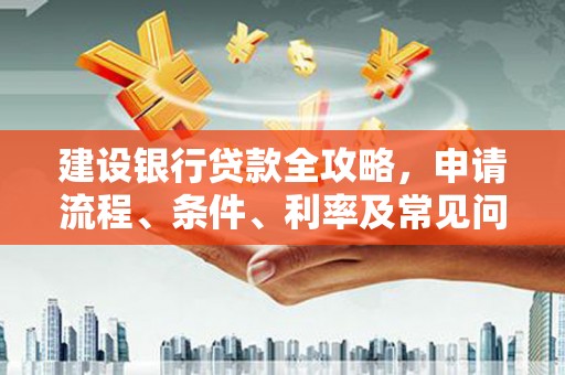 西塞山建设银行贷款全攻略，申请流程、条件、利率及常见问题解答