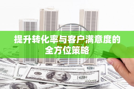 西塞山提升转化率与客户满意度的全方位策略