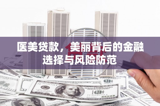 西塞山医美贷款，美丽背后的金融选择与风险防范