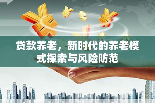 西塞山贷款养老，新时代的养老模式探索与风险防范