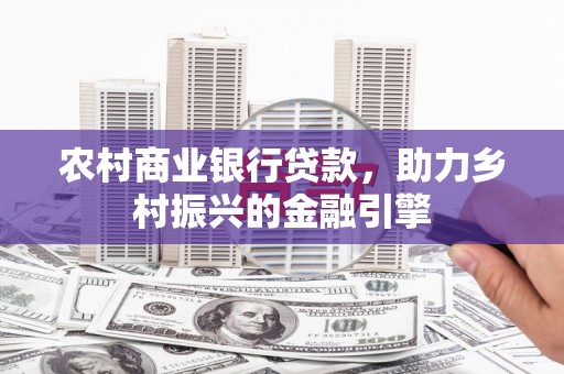 西塞山农村商业银行贷款，助力乡村振兴的金融引擎